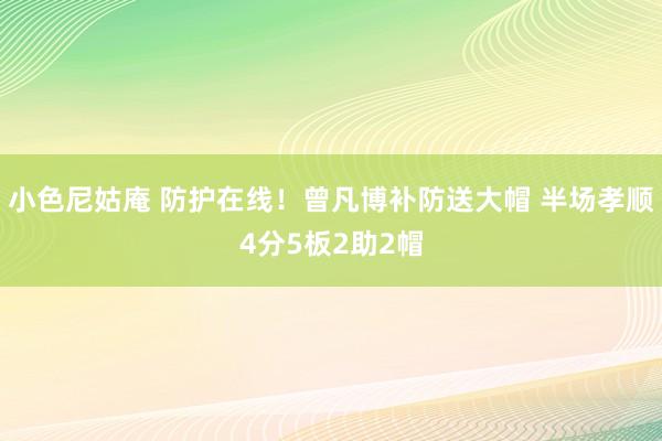 小色尼姑庵 防护在线！曾凡博补防送大帽 半场孝顺4分5板2助2帽