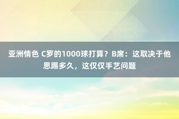 亚洲情色 C罗的1000球打算？B席：这取决于他思踢多久，这仅仅手艺问题