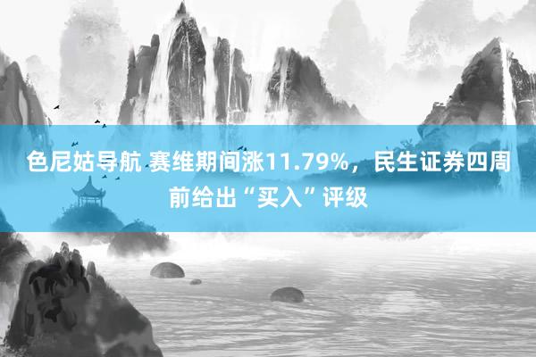 色尼姑导航 赛维期间涨11.79%，民生证券四周前给出“买入”评级