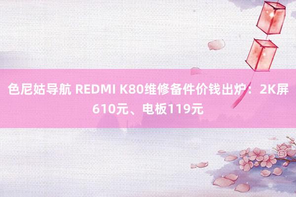 色尼姑导航 REDMI K80维修备件价钱出炉：2K屏610元、电板119元