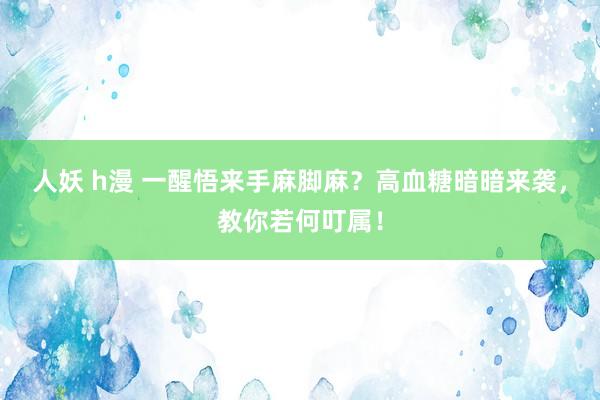 人妖 h漫 一醒悟来手麻脚麻？高血糖暗暗来袭，教你若何叮属！