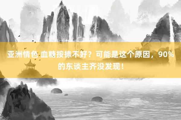 亚洲情色 血糖按捺不好？可能是这个原因，90%的东谈主齐没发现！