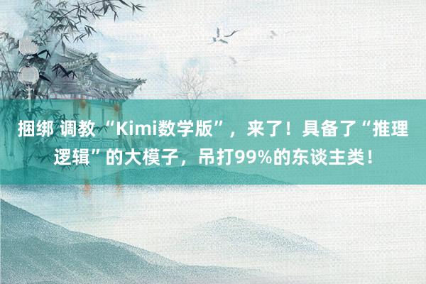 捆绑 调教 “Kimi数学版”，来了！具备了“推理逻辑”的大模子，吊打99%的东谈主类！