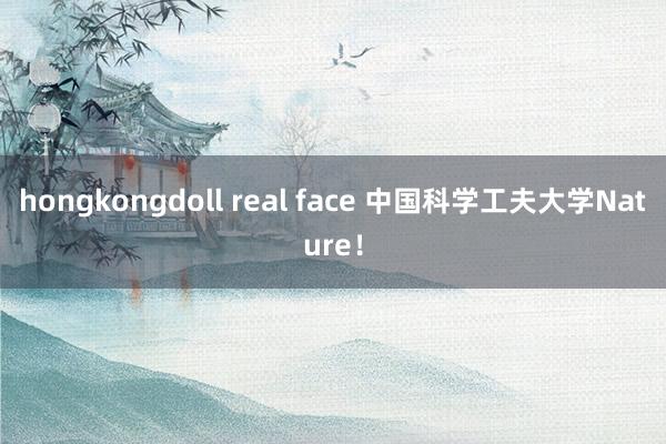 hongkongdoll real face 中国科学工夫大学Nature！