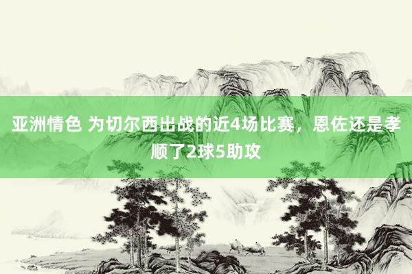 亚洲情色 为切尔西出战的近4场比赛，恩佐还是孝顺了2球5助攻