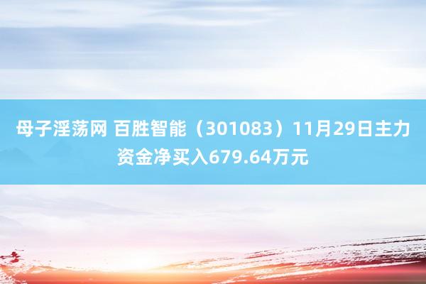 母子淫荡网 百胜智能（301083）11月29日主力资金净买入679.64万元