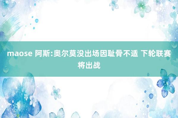 maose 阿斯:奥尔莫没出场因耻骨不适 下轮联赛将出战