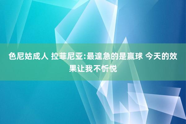 色尼姑成人 拉菲尼亚:最遑急的是赢球 今天的效果让我不忻悦