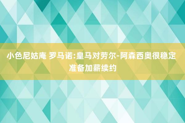 小色尼姑庵 罗马诺:皇马对劳尔-阿森西奥很稳定 准备加薪续约