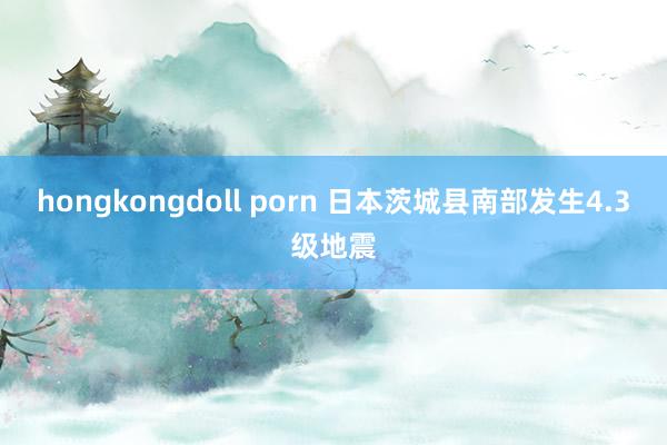 hongkongdoll porn 日本茨城县南部发生4.3级地震