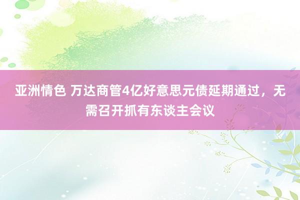 亚洲情色 万达商管4亿好意思元债延期通过，无需召开抓有东谈主会议