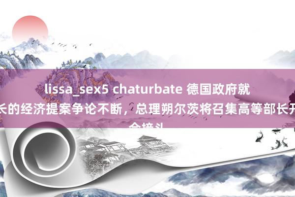 lissa_sex5 chaturbate 德国政府就财政部长的经济提案争论不断，总理朔尔茨将召集高等部长开会接头