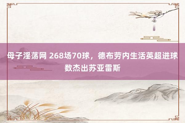 母子淫荡网 268场70球，德布劳内生活英超进球数杰出苏亚雷斯