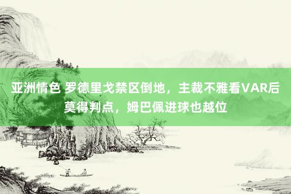 亚洲情色 罗德里戈禁区倒地，主裁不雅看VAR后莫得判点，姆巴佩进球也越位