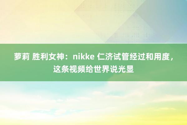 萝莉 胜利女神：nikke 仁济试管经过和用度，这条视频给世界说光显