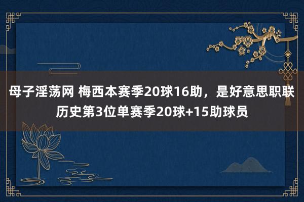 母子淫荡网 梅西本赛季20球16助，是好意思职联历史第3位单赛季20球+15助球员