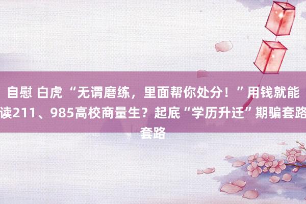 自慰 白虎 “无谓磨练，里面帮你处分！”用钱就能读211、985高校商量生？起底“学历升迁”期骗套路