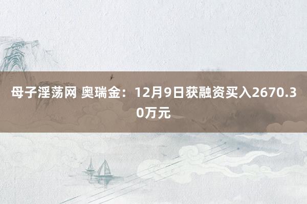 母子淫荡网 奥瑞金：12月9日获融资买入2670.30万元