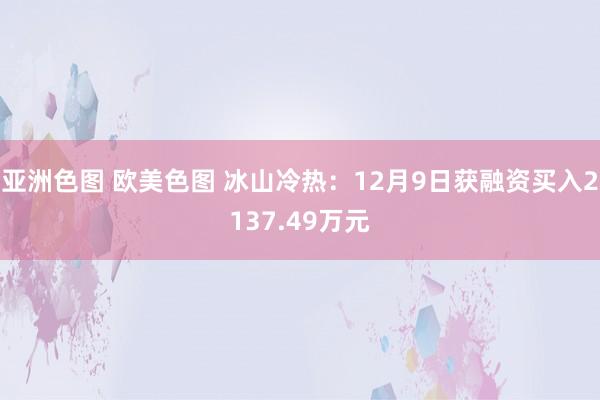 亚洲色图 欧美色图 冰山冷热：12月9日获融资买入2137.49万元