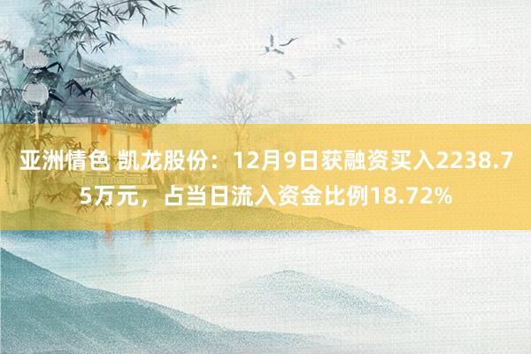 亚洲情色 凯龙股份：12月9日获融资买入2238.75万元，占当日流入资金比例18.72%