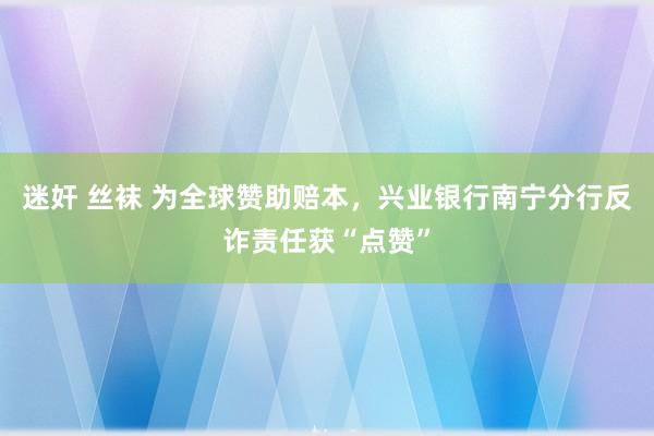 迷奸 丝袜 为全球赞助赔本，兴业银行南宁分行反诈责任获“点赞”