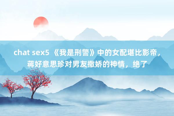 chat sex5 《我是刑警》中的女配堪比影帝，蒋好意思珍对男友撒娇的神情，绝了