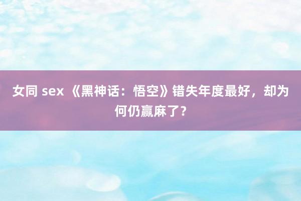 女同 sex 《黑神话：悟空》错失年度最好，却为何仍赢麻了？