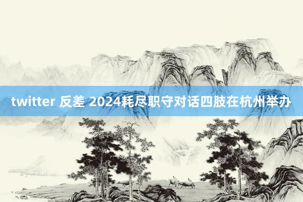 twitter 反差 2024耗尽职守对话四肢在杭州举办