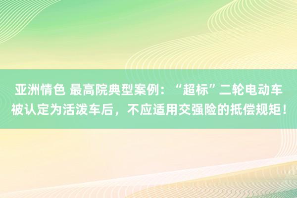 亚洲情色 最高院典型案例：“超标”二轮电动车被认定为活泼车后，不应适用交强险的抵偿规矩！