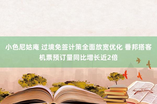 小色尼姑庵 过境免签计策全面放宽优化 番邦搭客机票预订量同比增长近2倍