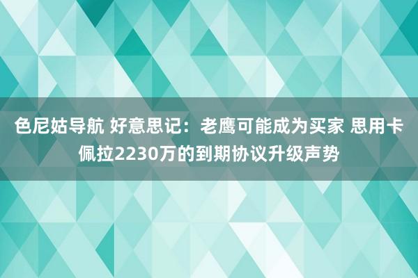 色尼姑导航 好意思记：老鹰可能成为买家 思用卡佩拉2230万的到期协议升级声势