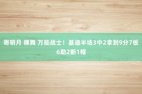 寄明月 裸舞 万能战士！基迪半场3中2拿到9分7板6助2断1帽