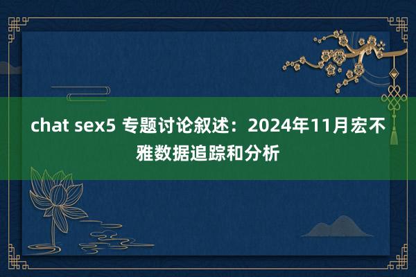 chat sex5 专题讨论叙述：2024年11月宏不雅数据追踪和分析