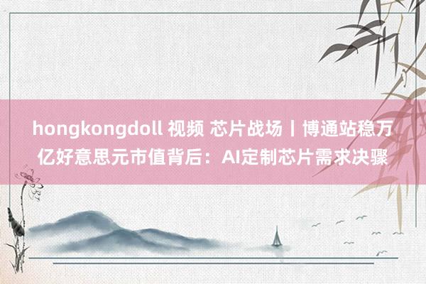 hongkongdoll 视频 芯片战场丨博通站稳万亿好意思元市值背后：AI定制芯片需求决骤