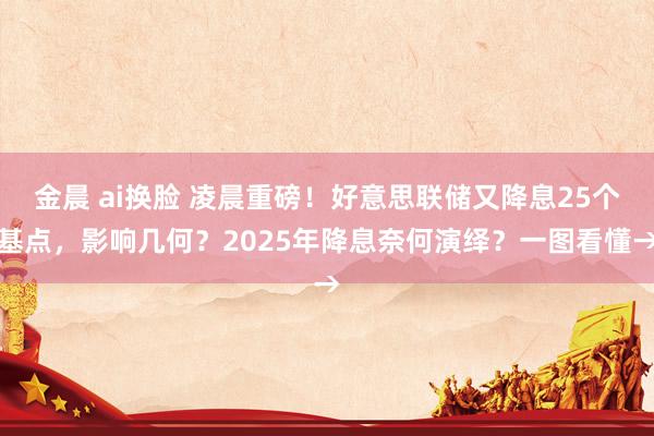 金晨 ai换脸 凌晨重磅！好意思联储又降息25个基点，影响几何？2025年降息奈何演绎？一图看懂→