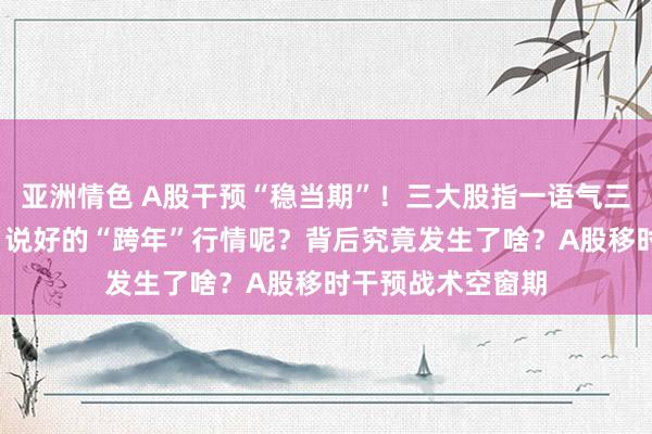 亚洲情色 A股干预“稳当期”！三大股指一语气三天涨跌不超1%，说好的“跨年”行情呢？背后究竟发生了啥？A股移时干预战术空窗期