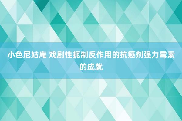 小色尼姑庵 戏剧性扼制反作用的抗癌剂强力霉素的成就