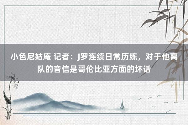 小色尼姑庵 记者：J罗连续日常历练，对于他离队的音信是哥伦比亚方面的坏话