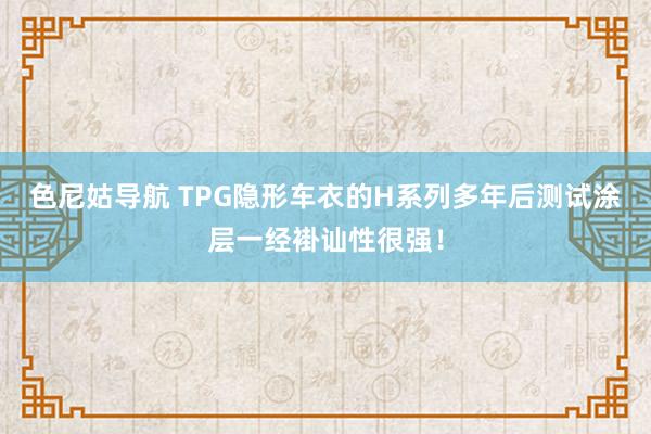 色尼姑导航 TPG隐形车衣的H系列多年后测试涂层一经褂讪性很强！