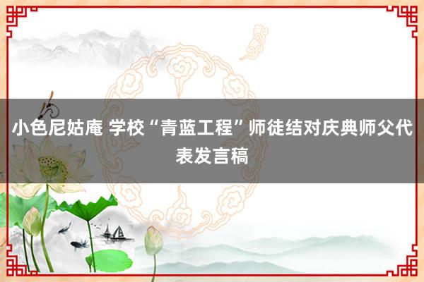 小色尼姑庵 学校“青蓝工程”师徒结对庆典师父代表发言稿