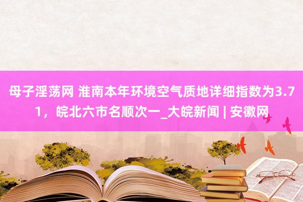 母子淫荡网 淮南本年环境空气质地详细指数为3.71，皖北六市名顺次一_大皖新闻 | 安徽网