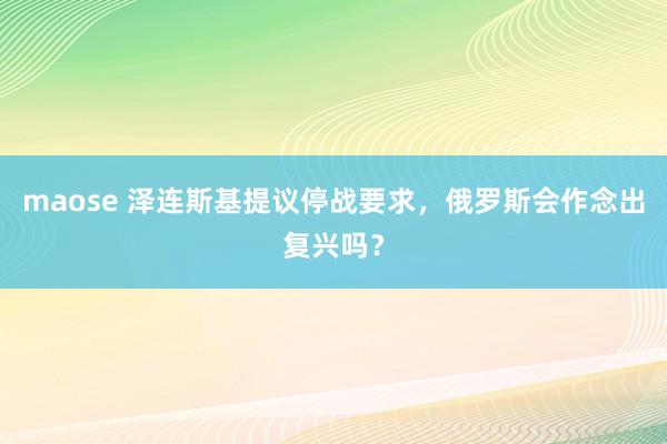 maose 泽连斯基提议停战要求，俄罗斯会作念出复兴吗？