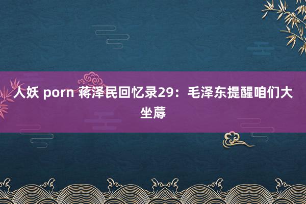 人妖 porn 蒋泽民回忆录29：毛泽东提醒咱们大坐蓐