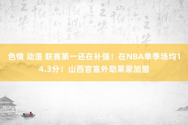 色情 动漫 联赛第一还在补强！在NBA单季场均14.3分！山西官宣外助莱蒙加盟