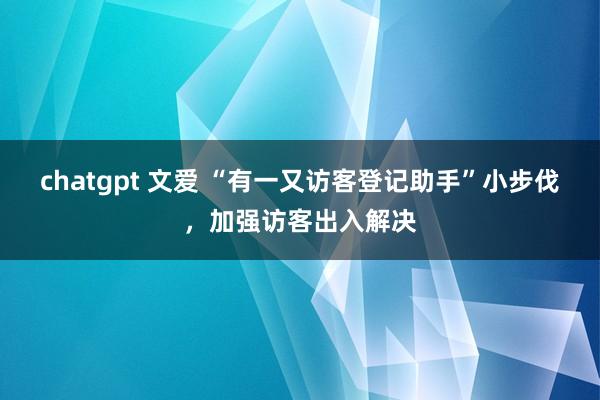 chatgpt 文爱 “有一又访客登记助手”小步伐，加强访客出入解决