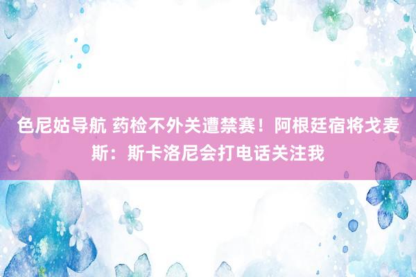 色尼姑导航 药检不外关遭禁赛！阿根廷宿将戈麦斯：斯卡洛尼会打电话关注我