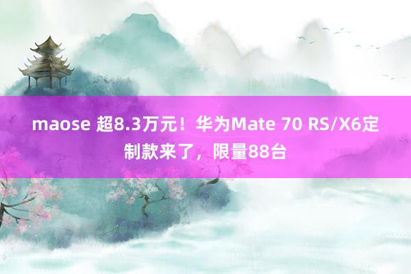 maose 超8.3万元！华为Mate 70 RS/X6定制款来了，限量88台