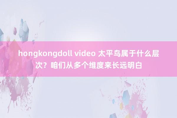 hongkongdoll video 太平鸟属于什么层次？咱们从多个维度来长远明白