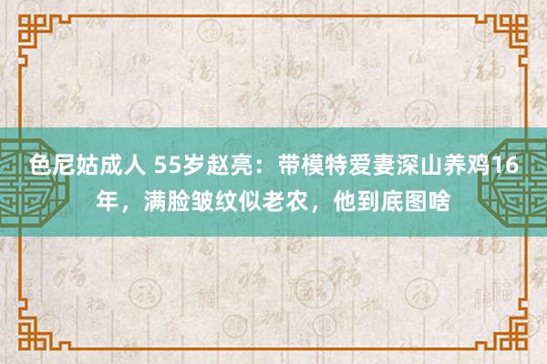 色尼姑成人 55岁赵亮：带模特爱妻深山养鸡16年，满脸皱纹似老农，他到底图啥