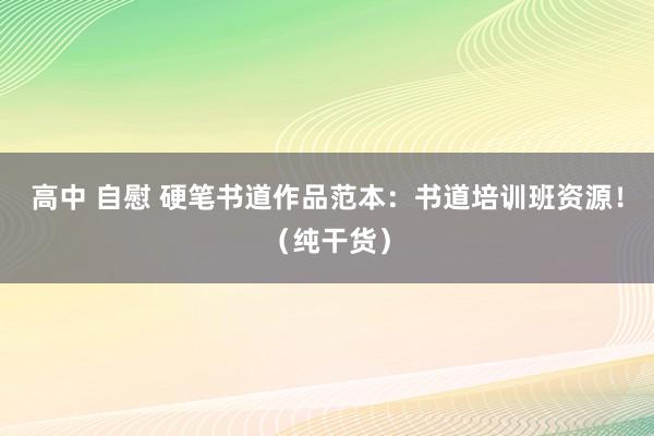 高中 自慰 硬笔书道作品范本：书道培训班资源！（纯干货）